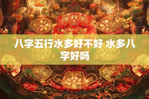 八字五行水多好不好 水多八字好吗