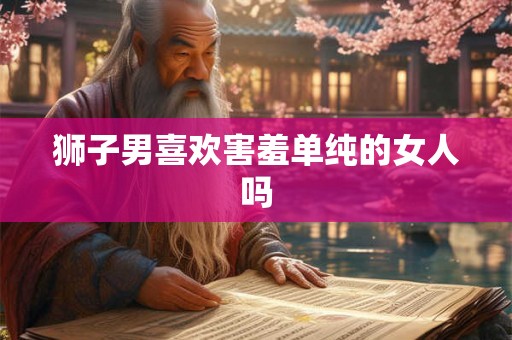 狮子男喜欢害羞单纯的女人吗