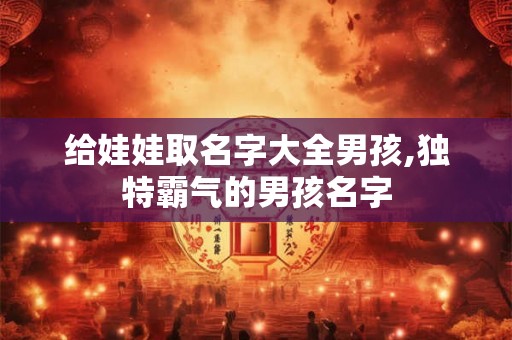 给娃娃取名字大全男孩,独特霸气的男孩名字