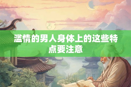 滥情的男人身体上的这些特点要注意