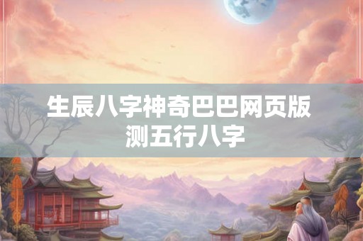 生辰八字神奇巴巴网页版 测五行八字 生辰八字神奇巴巴网页版 测五行八字