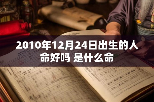 2010年12月24日出生的人命好吗 是什么命 2010年12月24日出生的人命好吗 是什么命