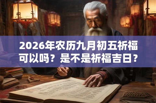 2026年农历九月初五祈福可以吗?是不是祈福吉日? 2026年农历九月初五祈福可以吗?是不是祈福吉日?
