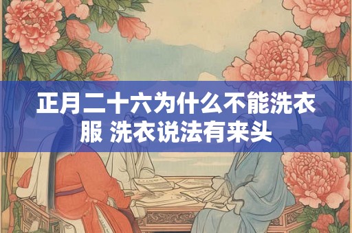正月二十六为什么不能洗衣服 洗衣说法有来头 正月二十六为什么不能洗衣服 洗衣说法有来头