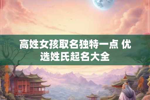 高姓女孩取名独特一点 优选姓氏起名大全