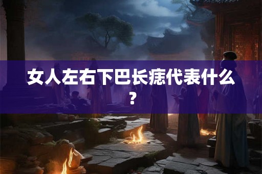 女人左右下巴长痣代表什么？