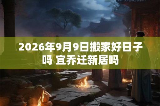2026年9月9日搬家好日子吗 宜乔迁新居吗 2026年9月9日搬家好日子吗 宜乔迁新居吗
