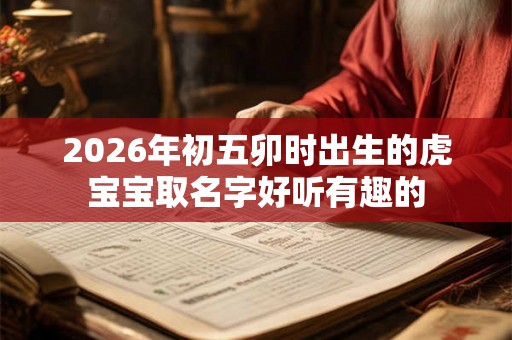 2026年初五卯时出生的虎宝宝取名字好听有趣的