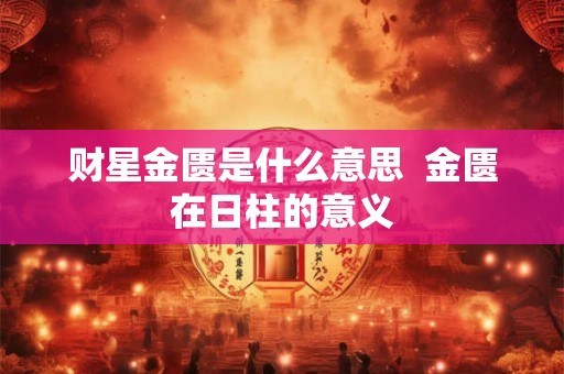 财星金匮是什么意思 金匮在日柱的意义 财星金匮是什么意思 金匮在日柱的意义