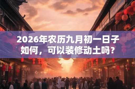 2026年农历九月初一日子如何，可以装修动土吗？