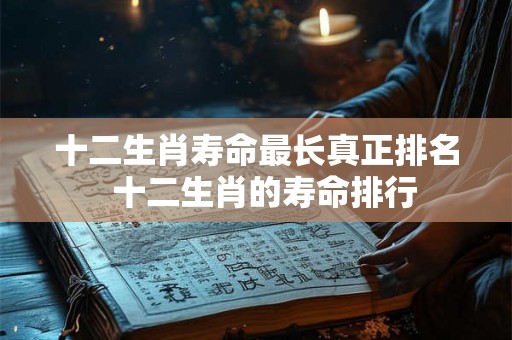 十二生肖寿命最长真正排名  十二生肖的寿命排行