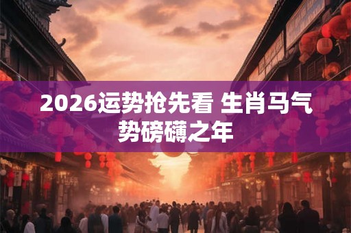 2026运势抢先看 生肖马气势磅礴之年