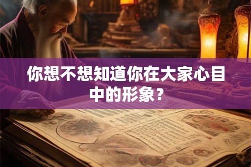 你想不想知道你在大家心目中的形象? 你想不想知道你在大家心目中的形象?
