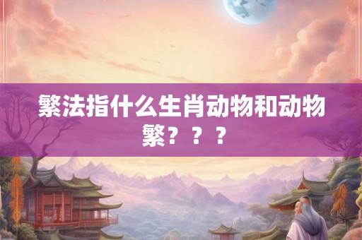 繁法指什么生肖动物和动物 繁？？？