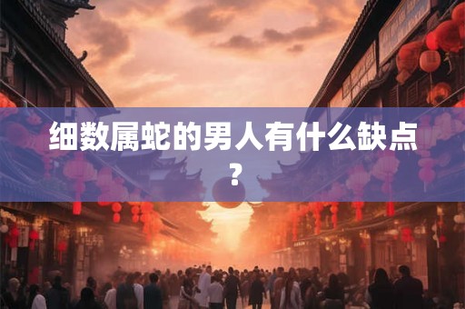 细数属蛇的男人有什么缺点? 细数属蛇的男人有什么缺点?