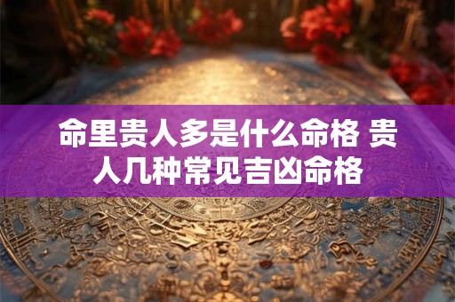 命里贵人多是什么命格 贵人几种常见吉凶命格