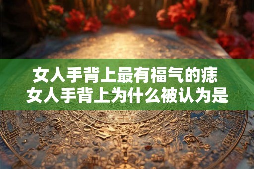 女人手背上最有福气的痣 女人手背上为什么被认为是最有福气的痣