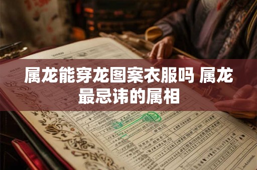 属龙能穿龙图案衣服吗 属龙最忌讳的属相