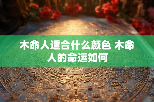 木命人适合什么颜色 木命人的命运如何 木命人适合什么颜色 木命人的命运如何
