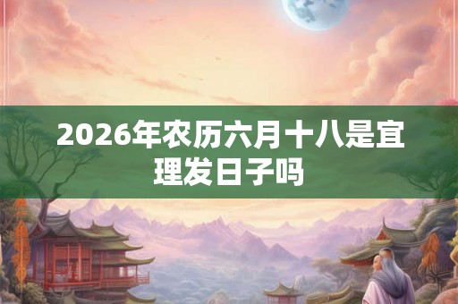 2026年农历六月十八是宜理发日子吗