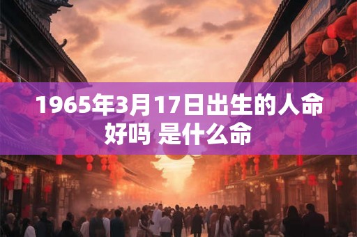 1965年3月17日出生的人命好吗 是什么命