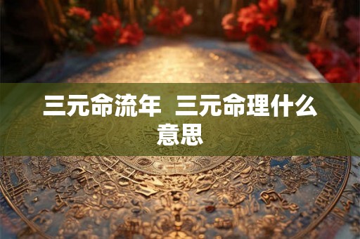 三元命流年  三元命理什么意思