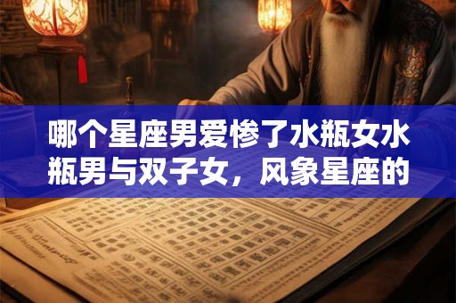 哪个星座男爱惨了水瓶女水瓶男与双子女，风象星座的爱情之旅