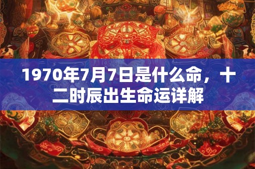1970年7月7日是什么命，十二时辰出生命运详解