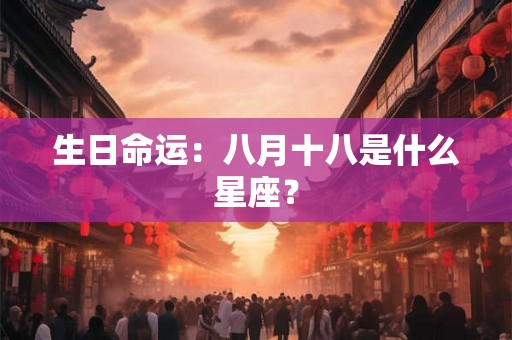 生日命运:八月十八是什么星座? 生日命运:八月十八是什么星座?