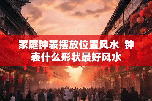 家庭钟表摆放位置风水 钟表什么形状最好风水 家庭钟表摆放位置风水 钟表什么形状最好风水