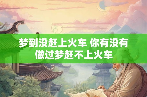 梦到没赶上火车 你有没有做过梦赶不上火车 梦到没赶上火车 你有没有做过梦赶不上火车