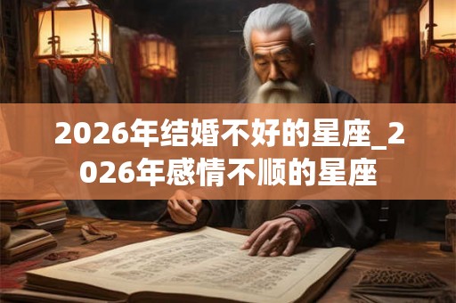 2026年结婚不好的星座_2026年感情不顺的星座
