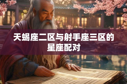 天蝎座二区与射手座三区的星座配对 天蝎座二区与射手座三区的星座配对