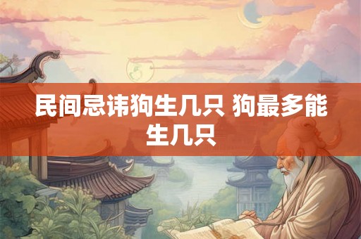 民间忌讳狗生几只 狗最多能生几只