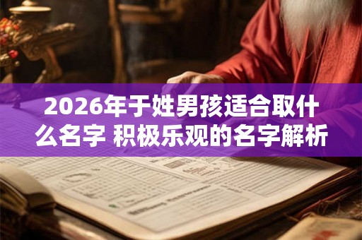 2026年于姓男孩适合取什么名字 积极乐观的名字解析