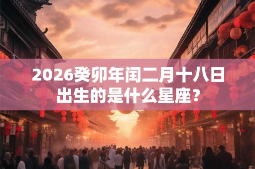 2026癸卯年闰二月十八日出生的是什么星座？