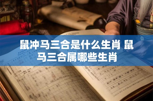 鼠冲马三合是什么生肖 鼠马三合属哪些生肖
