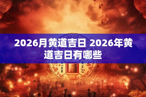 2026月黄道吉日 2026年黄道吉日有哪些 2026月黄道吉日 2026年黄道吉日有哪些