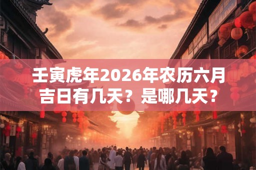 壬寅虎年2026年农历六月吉日有几天？是哪几天？