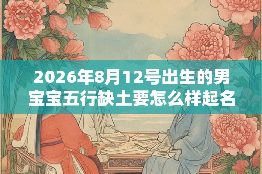 2026年8月12号出生的男宝宝五行缺土要怎么样起名字 2026年8月12号出生的男宝宝五行缺土要怎么样起名字