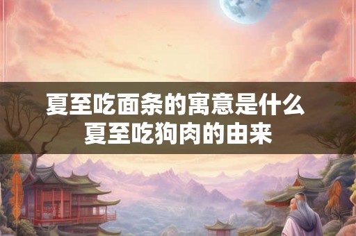 夏至吃面条的寓意是什么 夏至吃狗肉的由来