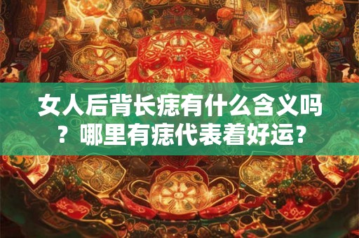 女人后背长痣有什么含义吗?哪里有痣代表着好运? 女人后背长痣有什么含义吗?哪里有痣代表着好运?