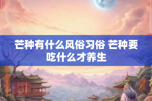 芒种有什么风俗习俗 芒种要吃什么才养生