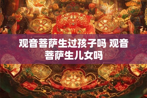 观音菩萨生过孩子吗 观音菩萨生儿女吗