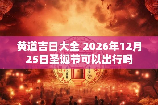 黄道吉日大全 2026年12月25日圣诞节可以出行吗