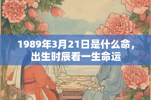 1989年3月21日是什么命，出生时辰看一生命运