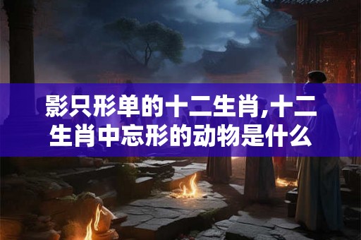 影只形单的十二生肖,十二生肖中忘形的动物是什么
