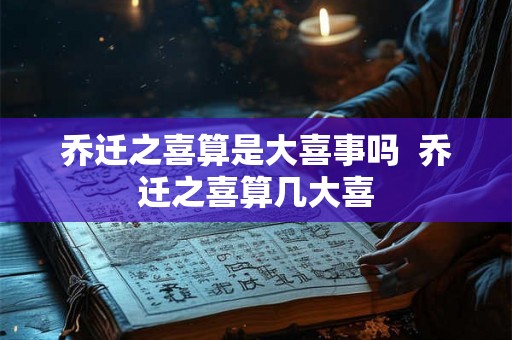 乔迁之喜算是大喜事吗 乔迁之喜算几大喜 乔迁之喜算是大喜事吗 乔迁之喜算几大喜