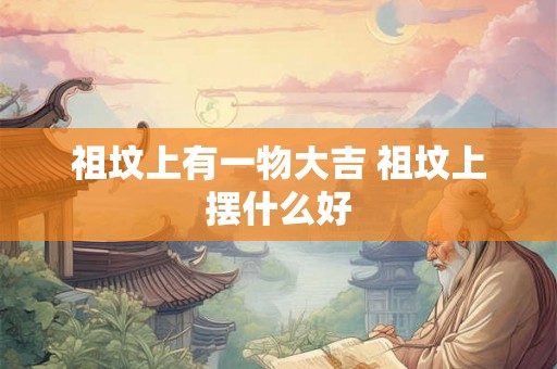祖坟上有一物大吉 祖坟上摆什么好