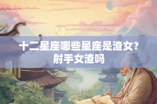 十二星座哪些星座是渣女？射手女渣吗